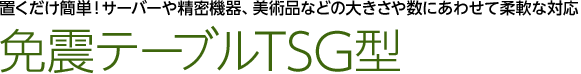 置くだけ簡単！サーバーや精密機器、美術品などの大きさや数にあわせて柔軟な対応　免震テーブルTSG型