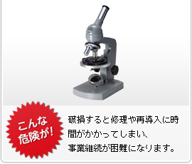 こんな危険が！　破損すると修理や再導入に時間がかかってしまい、事業継続が困難になります。