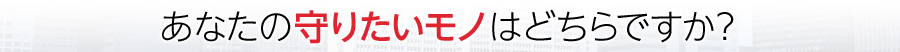 あなたの守りたいモノはどちらですか？