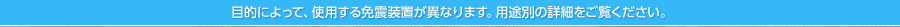 目的によって、使用する免震装置が異なります。用途別の詳細をご覧ください。