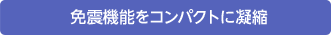 免震機能をコンパクトに凝縮