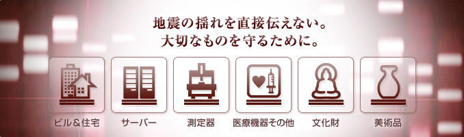 地震の揺れを直接伝えない。大切なものを守るために。